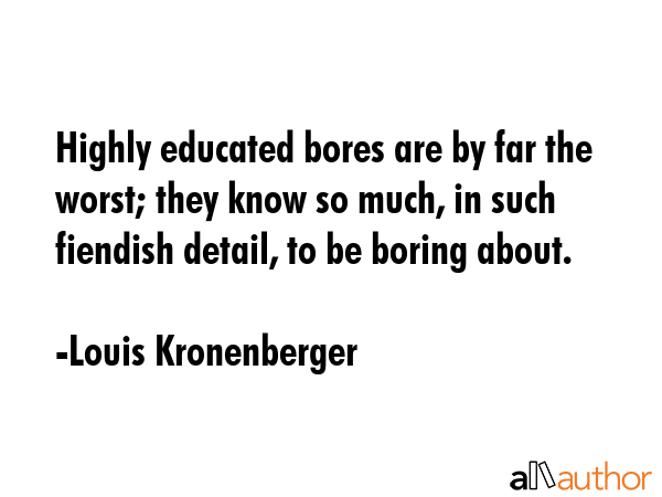 Highly educated bores are by far the worst; they know so much, in such fiendish detail, to be... - Louis Kronenberger Quote GIF