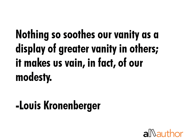 Nothing so soothes our vanity as a display of greater vanity in others; it makes us vain, in fact,... - Louis Kronenberger Quote GIF