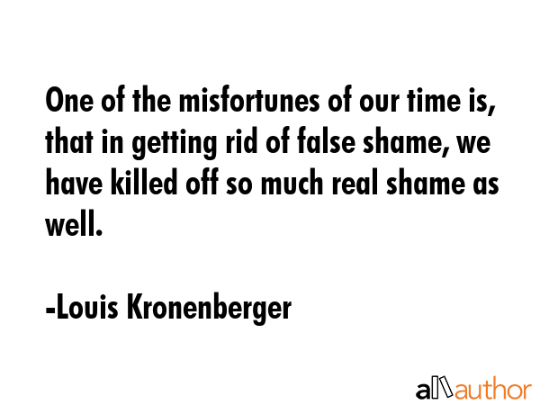 One of the misfortunes of our time is, that in getting rid of false shame, we have killed off so... - Louis Kronenberger Quote GIF