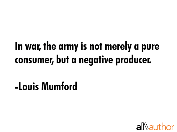 In war, the army is not merely a pure consumer, but a negative producer. - Louis Mumford Quote GIF