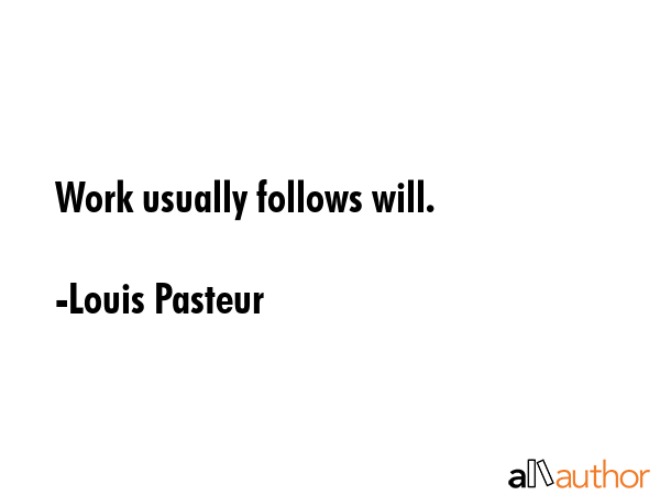 Work usually follows will. - Louis Pasteur Quote