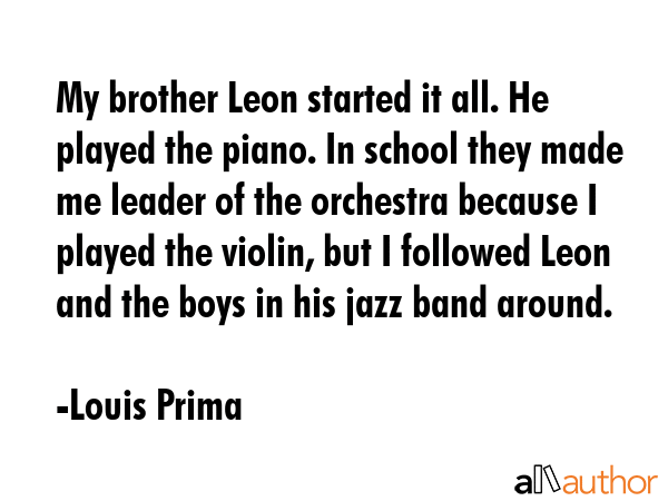 My brother Leon started it all. He played the piano. In school they made me leader of the orchestra... - Louis Prima Quote GIF