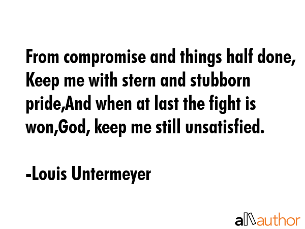 From compromise and things half done, Keep me with stern and stubborn pride,And when at last the... - Louis Untermeyer Quote GIF