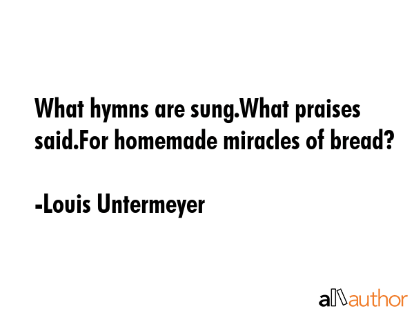 What hymns are sung.What praises said.For homemade miracles of bread? - Louis Untermeyer Quote GIF