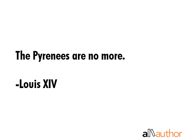 The Pyrenees are no more. - Louis XIV Quote