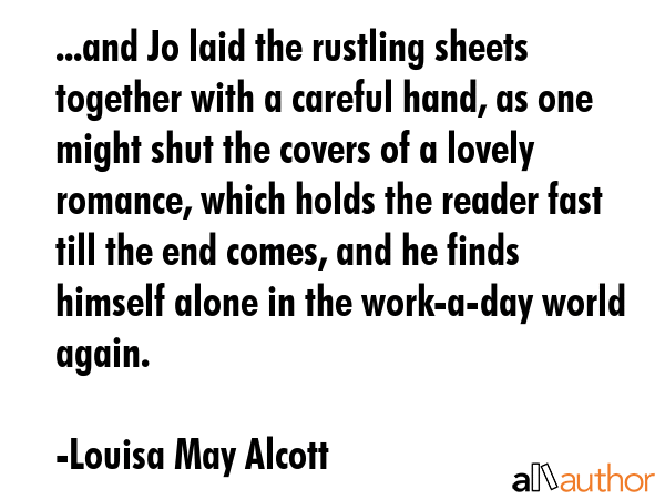 ...and Jo laid the rustling sheets together with a careful hand, as one might shut the covers of a lovely romance, which holds the reader fast till the end comes, and he finds himself alone in the... - Louisa May Alcott Quote