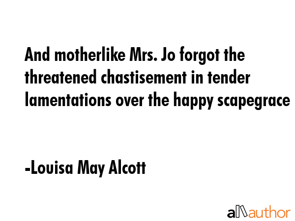 And motherlike Mrs. Jo forgot the threatened chastisement in tender lamentations over the happy scapegrace - Louisa May Alcott Quote