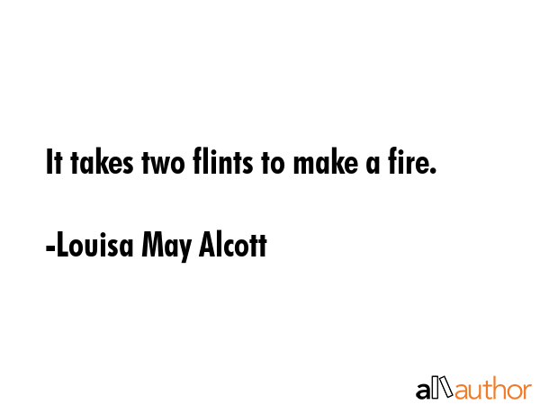 It takes two flints to make a fire. - Louisa May Alcott Quote