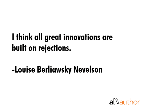 I think all great innovations are built on rejections. - Louise Berliawsky Nevelson Quote