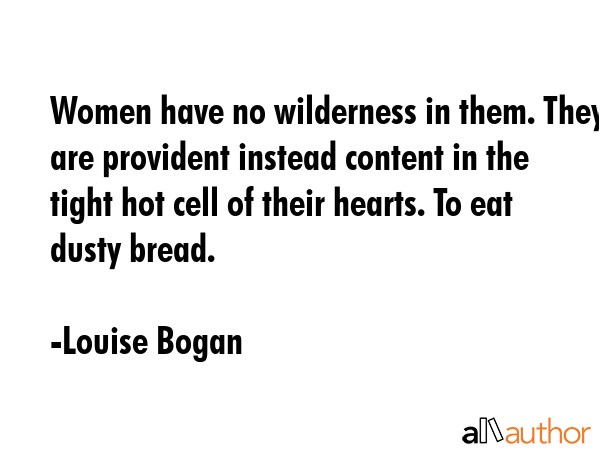 Women have no wilderness in them. They are provident instead content in the tight hot cell of their... - Louise Bogan Quote GIF