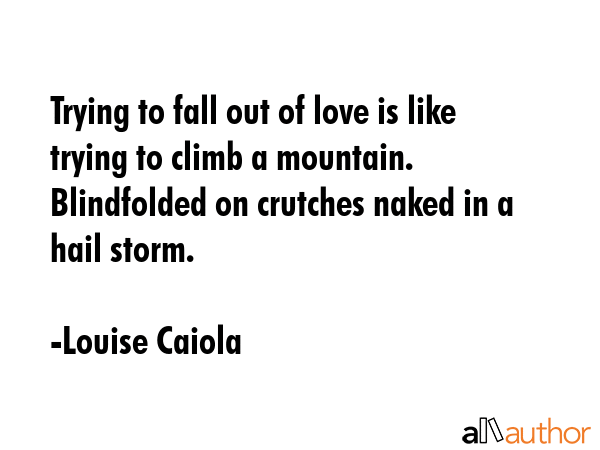 Trying to fall out of love is like trying to climb a mountain. Blindfolded on crutches naked in a... - Louise Caiola Quote GIF