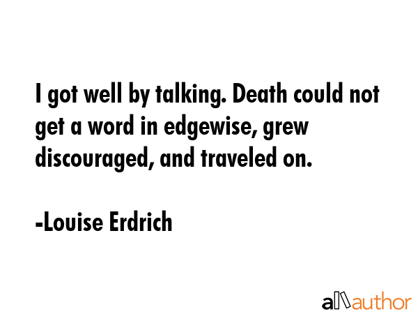 I got well by talking. Death could not get a word in edgewise, grew discouraged, and traveled on. - Louise Erdrich Quote