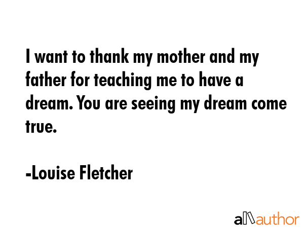 I want to thank my mother and my father for teaching me to have a dream. You are seeing my dream... - Louise Fletcher Quote GIF