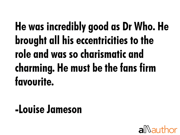He was incredibly good as Dr Who. He brought all his eccentricities to the role and was so... - Louise Jameson Quote GIF