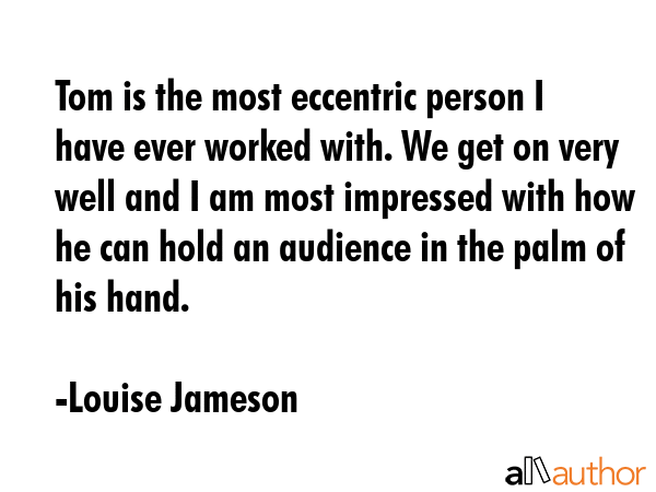 Tom is the most eccentric person I have ever worked with. We get on very well and I am most impressed with how he can hold an audience in the palm of his hand. - Louise Jameson Quote