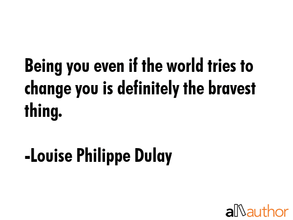 Being you even if the world tries to change you is definitely the bravest thing. - Louise Philippe Dulay Quote GIF