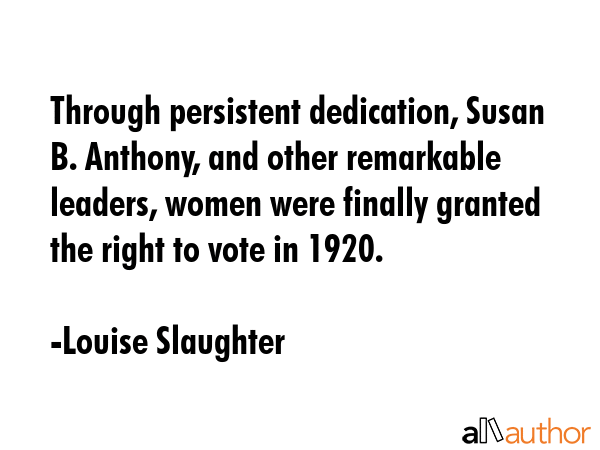 Through persistent dedication, Susan B. Anthony, and other remarkable leaders, women were finally... - Louise Slaughter Quote GIF