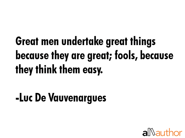 Great men undertake great things because they are great; fools, because they think them easy. - Luc De Vauvenargues Quote GIF