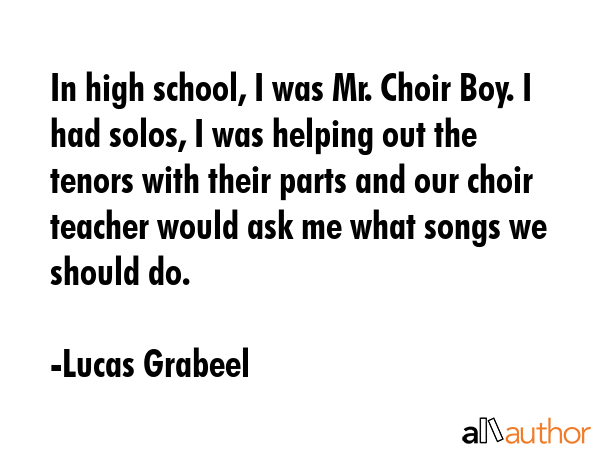 In high school, I was Mr. Choir Boy. I had solos, I was helping out the tenors with their parts and... - Lucas Grabeel Quote GIF