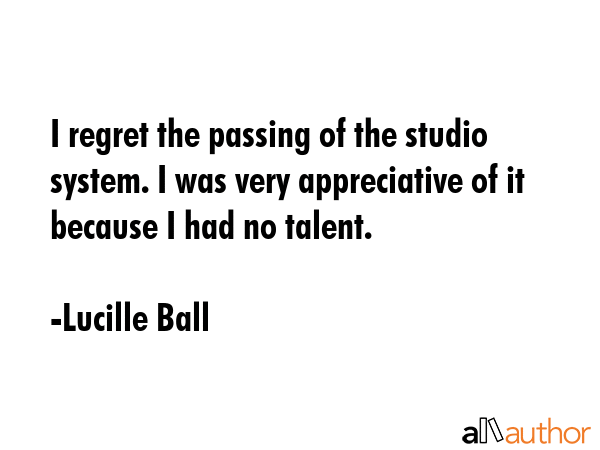 I regret the passing of the studio system. I was very appreciative of it because I had no talent. - Lucille Ball Quote GIF