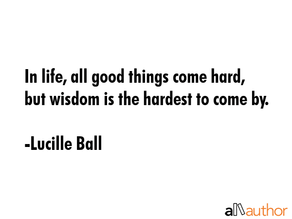 In life, all good things come hard, but wisdom is the hardest to come by. - Lucille Ball Quote GIF
