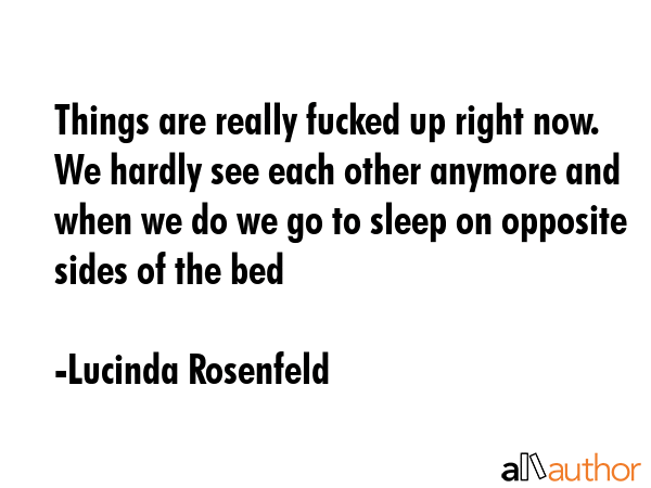 Things are really fucked up right now. We hardly see each other anymore and when we do we go to... - Lucinda Rosenfeld Quote GIF