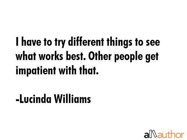 I have to try different things to see what works best. Other people get impatient with that. - Lucinda Williams Quote GIF