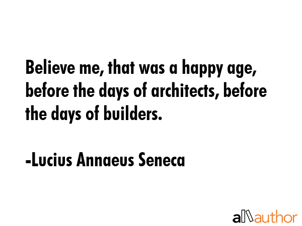 Believe me, that was a happy age, before the days of architects, before the days of builders. - Lucius Annaeus Seneca Quote GIF