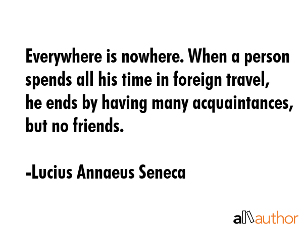 Everywhere is nowhere. When a person spends all his time in foreign travel, he ends by having many... - Lucius Annaeus Seneca Quote GIF