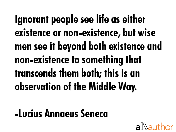 Ignorant people see life as either existence or non-existence, but wise men see it beyond both... - Lucius Annaeus Seneca Quote GIF