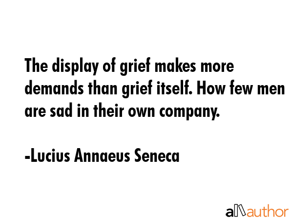 The display of grief makes more demands than grief itself. How few men are sad in their own company. - Lucius Annaeus Seneca Quote GIF