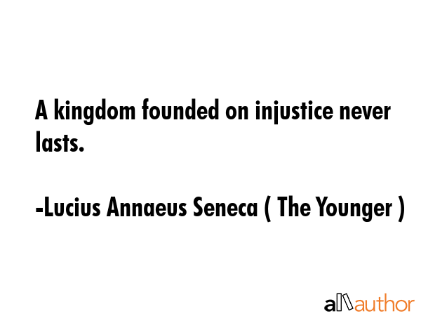 A kingdom founded on injustice never lasts. - Lucius Annaeus Seneca ( The Younger ) Quote