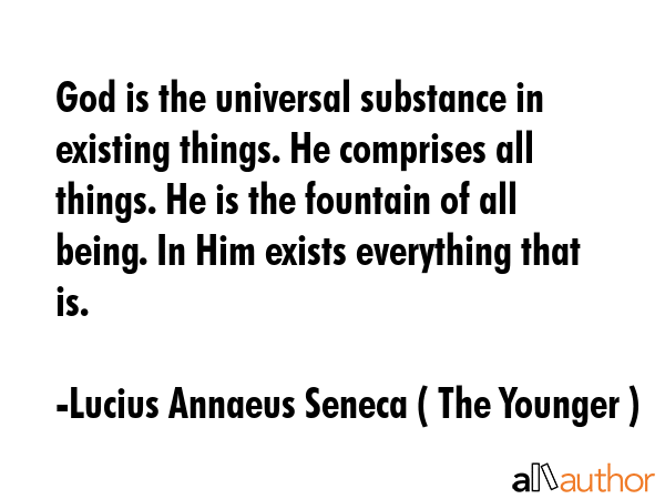 God is the universal substance in existing things. He comprises all things. He is the fountain of all being. In Him exists everything that is. - Lucius Annaeus Seneca ( The Younger ) Quote
