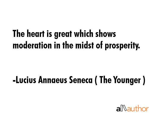 The heart is great which shows moderation in the midst of prosperity. - Lucius Annaeus Seneca ( The Younger ) Quote