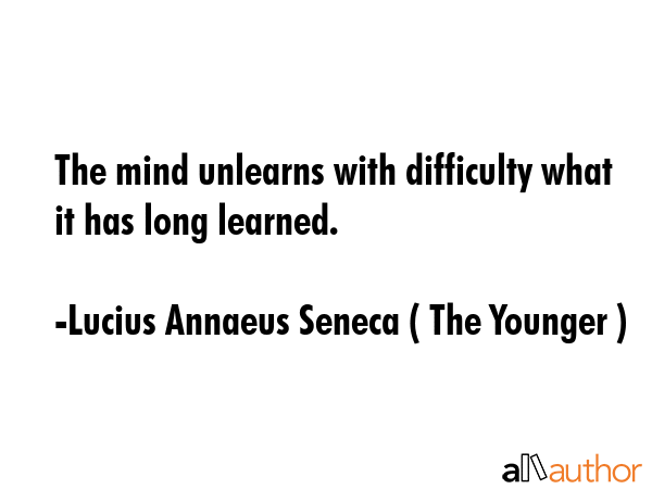 The mind unlearns with difficulty what it has long learned. - Lucius Annaeus Seneca ( The Younger ) Quote