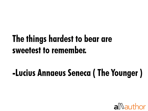 The things hardest to bear are sweetest to remember. - Lucius Annaeus Seneca ( The Younger ) Quote