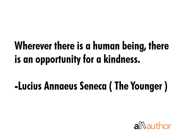 Wherever there is a human being, there is an opportunity for a kindness. - Lucius Annaeus Seneca ( The Younger ) Quote