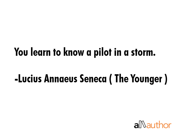 You learn to know a pilot in a storm. - Lucius Annaeus Seneca ( The Younger ) Quote
