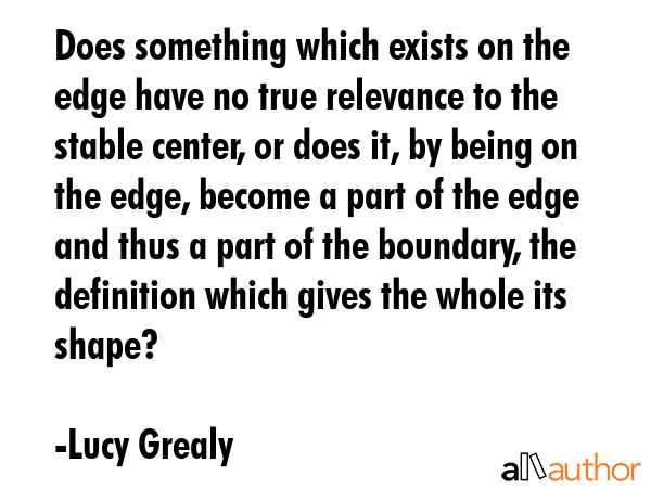 Does something which exists on the edge have no true relevance to the stable center, or does it, by... - Lucy Grealy Quote GIF