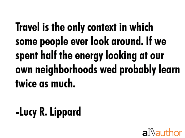 Travel is the only context in which some people ever look around. If we spent half the energy... - Lucy R. Lippard Quote GIF
