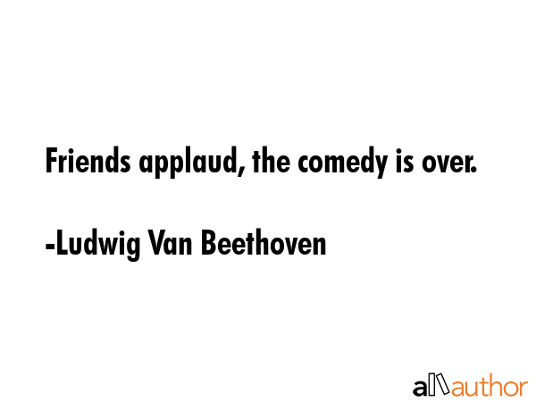 Friends applaud, the comedy is over. - Ludwig Van Beethoven Quote GIF