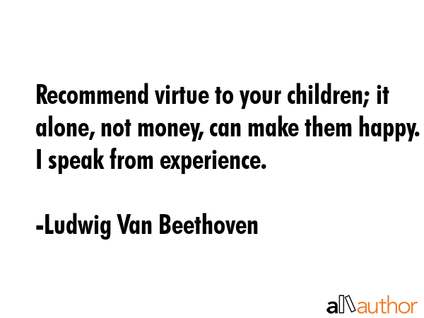 Recommend virtue to your children; it alone, not money, can make them happy. I speak from... - Ludwig Van Beethoven Quote GIF