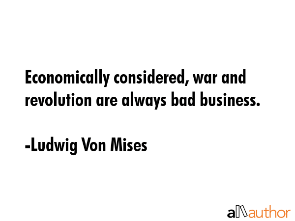 Economically considered, war and revolution are always bad business. - Ludwig Von Mises Quote
