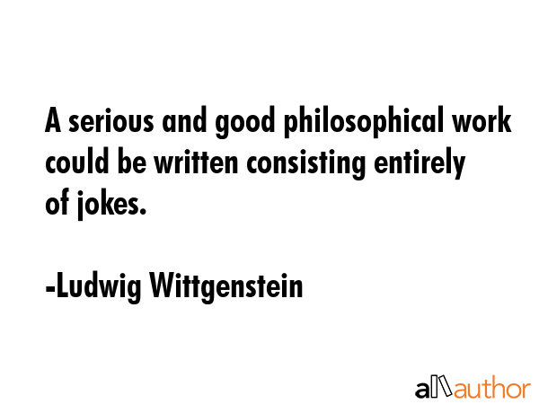 A serious and good philosophical work could be written consisting entirely of jokes. - Ludwig Wittgenstein Quote GIF