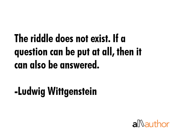 The riddle does not exist. If a question can be put at all, then it can also be answered. - Ludwig Wittgenstein Quote