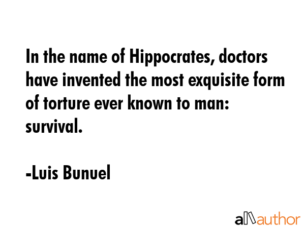 In the name of Hippocrates, doctors have invented the most exquisite form of torture ever known to man: survival. - Luis Bunuel Quote