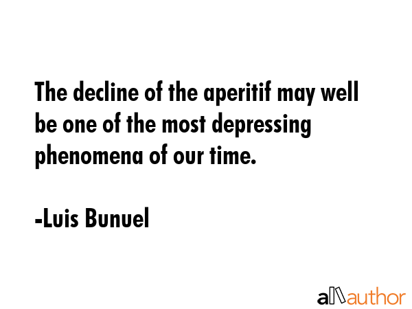 The decline of the aperitif may well be one of the most depressing phenomena of our time. - Luis Bunuel Quote