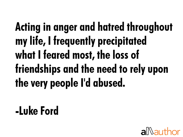 Acting in anger and hatred throughout my life, I frequently precipitated what I feared most, the... - Luke Ford Quote GIF