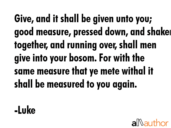 Give, and it shall be given unto you; good measure, pressed down, and shaken together, and running... - Luke Quote GIF
