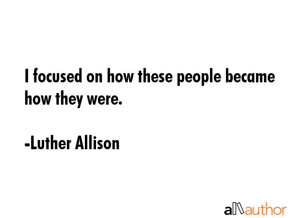 I focused on how these people became how they were. - Luther Allison Quote GIF